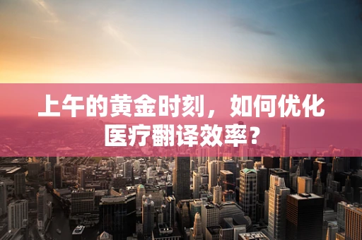 上午的黄金时刻，如何优化医疗翻译效率？
