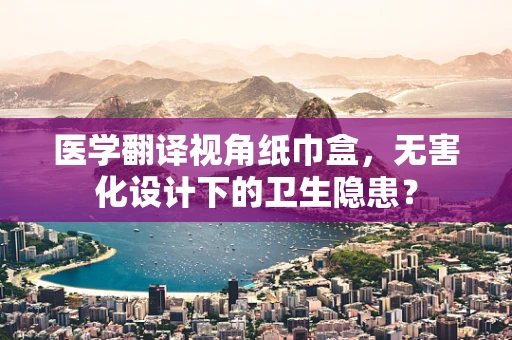 医学翻译视角纸巾盒，无害化设计下的卫生隐患？