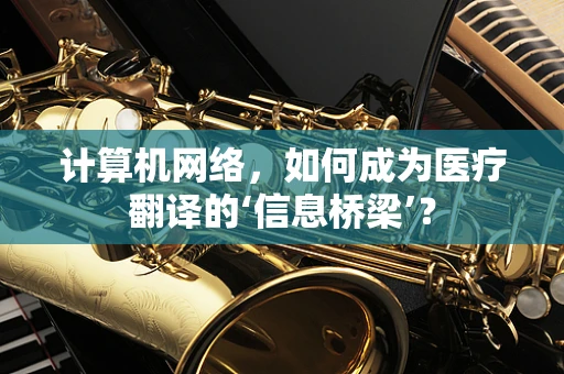 计算机网络，如何成为医疗翻译的‘信息桥梁’？