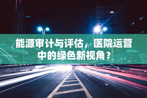 能源审计与评估，医院运营中的绿色新视角？