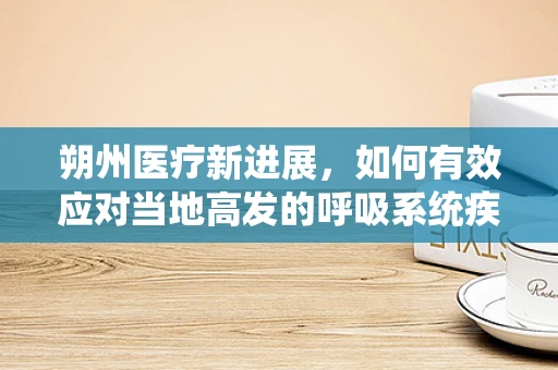 朔州医疗新进展，如何有效应对当地高发的呼吸系统疾病？