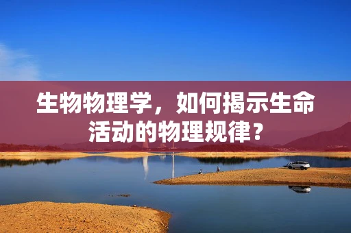 生物物理学，如何揭示生命活动的物理规律？