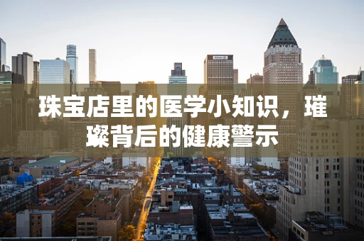 珠宝店里的医学小知识，璀璨背后的健康警示