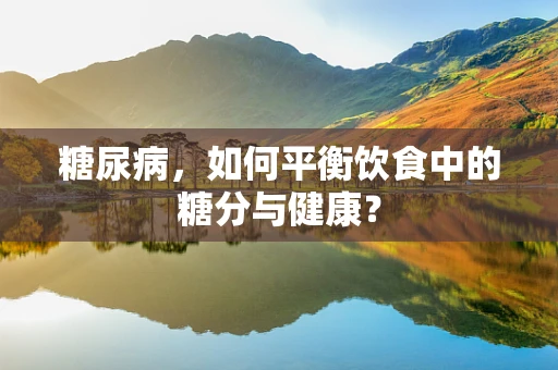 糖尿病，如何平衡饮食中的糖分与健康？
