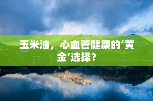 玉米油，心血管健康的‘黄金’选择？