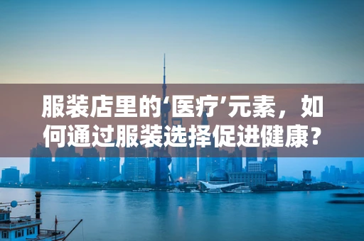 服装店里的‘医疗’元素，如何通过服装选择促进健康？