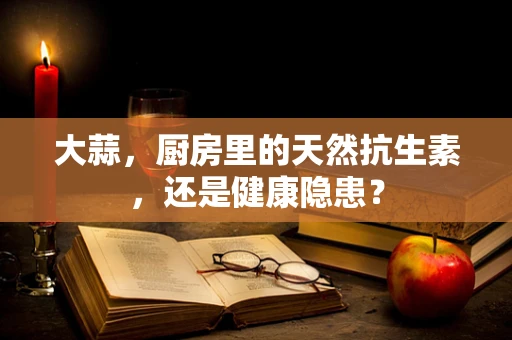 大蒜，厨房里的天然抗生素，还是健康隐患？