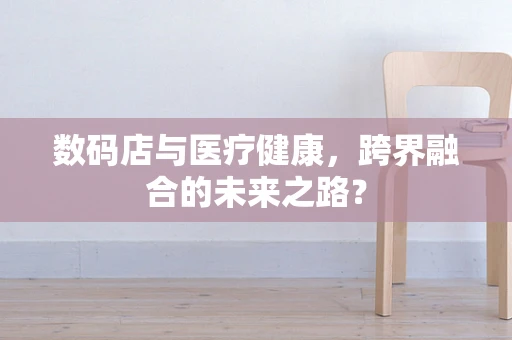 数码店与医疗健康，跨界融合的未来之路？