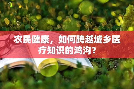 农民健康，如何跨越城乡医疗知识的鸿沟？