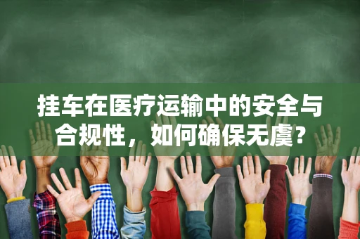 挂车在医疗运输中的安全与合规性，如何确保无虞？