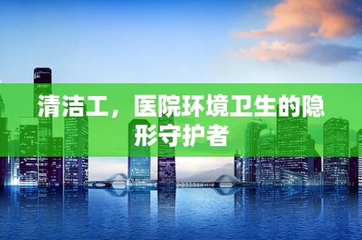 清洁工，医院环境卫生的隐形守护者