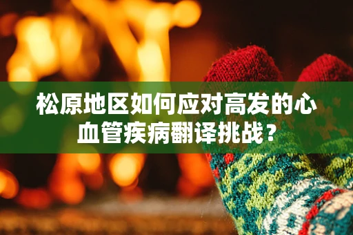 松原地区如何应对高发的心血管疾病翻译挑战？