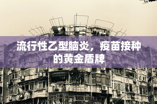 流行性乙型脑炎，疫苗接种的黄金盾牌