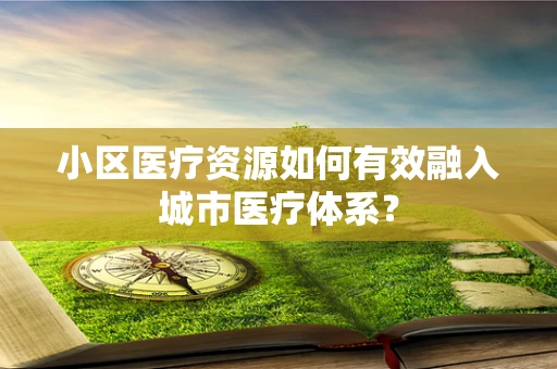 小区医疗资源如何有效融入城市医疗体系？
