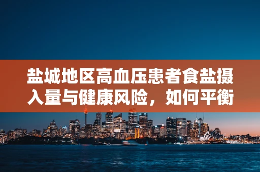 盐城地区高血压患者食盐摄入量与健康风险，如何平衡？