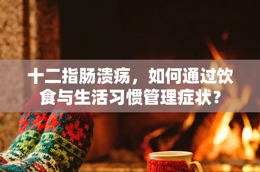 十二指肠溃疡，如何通过饮食与生活习惯管理症状？
