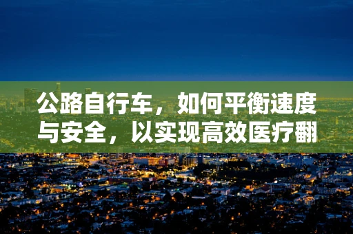 公路自行车，如何平衡速度与安全，以实现高效医疗翻译？