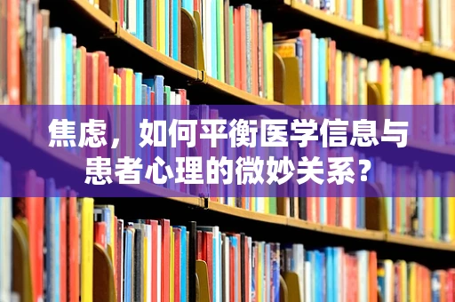 焦虑，如何平衡医学信息与患者心理的微妙关系？