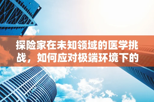 探险家在未知领域的医学挑战，如何应对极端环境下的健康风险？