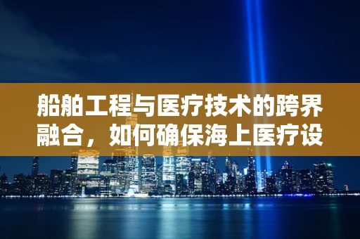 船舶工程与医疗技术的跨界融合，如何确保海上医疗设备的精准翻译？