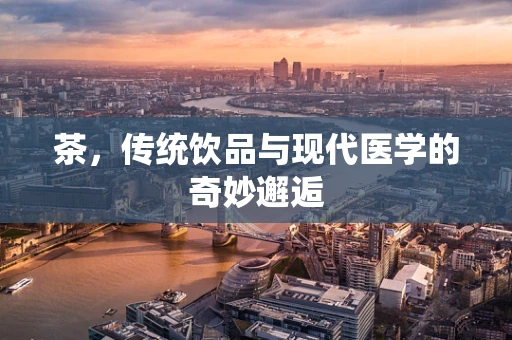 茶，传统饮品与现代医学的奇妙邂逅