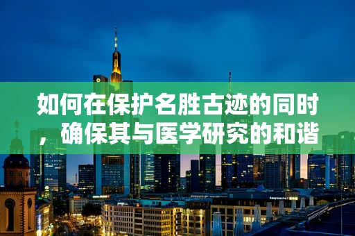 如何在保护名胜古迹的同时，确保其与医学研究的和谐共存？