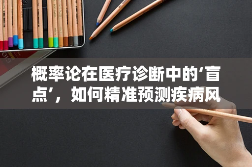 概率论在医疗诊断中的‘盲点’，如何精准预测疾病风险？