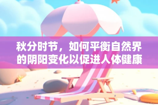 秋分时节，如何平衡自然界的阴阳变化以促进人体健康？