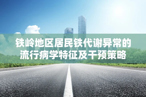 铁岭地区居民铁代谢异常的流行病学特征及干预策略