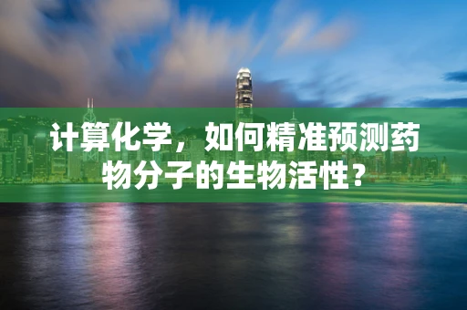 计算化学，如何精准预测药物分子的生物活性？