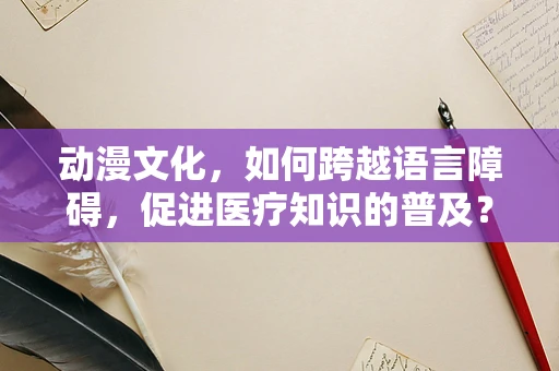动漫文化，如何跨越语言障碍，促进医疗知识的普及？