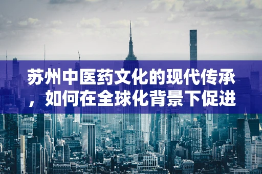 苏州中医药文化的现代传承，如何在全球化背景下促进其国际交流？