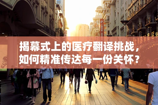 揭幕式上的医疗翻译挑战，如何精准传达每一份关怀？