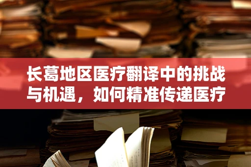长葛地区医疗翻译中的挑战与机遇，如何精准传递医疗信息？