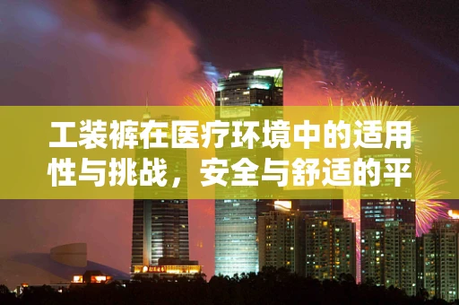 工装裤在医疗环境中的适用性与挑战，安全与舒适的平衡