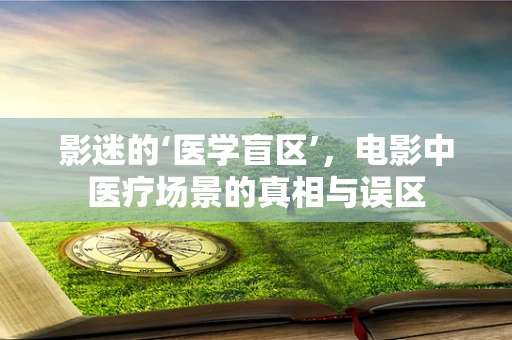 影迷的‘医学盲区’，电影中医疗场景的真相与误区