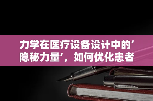 力学在医疗设备设计中的‘隐秘力量’，如何优化患者体验？