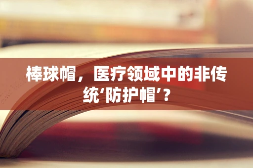 棒球帽，医疗领域中的非传统‘防护帽’？
