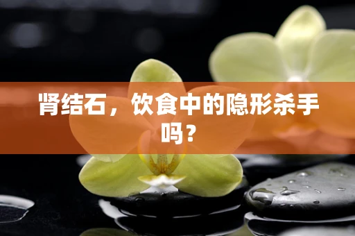 肾结石，饮食中的隐形杀手吗？