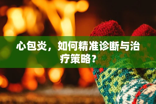心包炎，如何精准诊断与治疗策略？