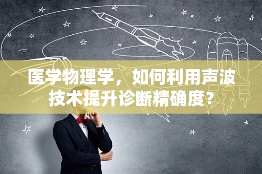 医学物理学，如何利用声波技术提升诊断精确度？