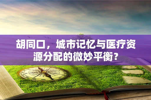 胡同口，城市记忆与医疗资源分配的微妙平衡？
