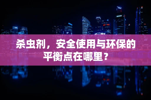 杀虫剂，安全使用与环保的平衡点在哪里？