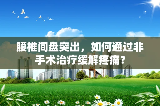腰椎间盘突出，如何通过非手术治疗缓解疼痛？
