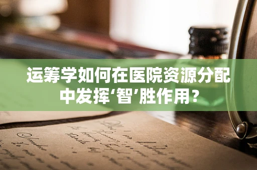 运筹学如何在医院资源分配中发挥‘智’胜作用？