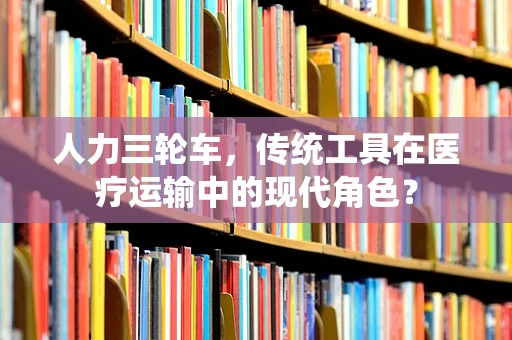 人力三轮车，传统工具在医疗运输中的现代角色？