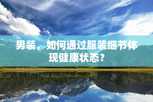 男装，如何通过服装细节体现健康状态？