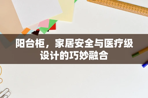 阳台柜，家居安全与医疗级设计的巧妙融合