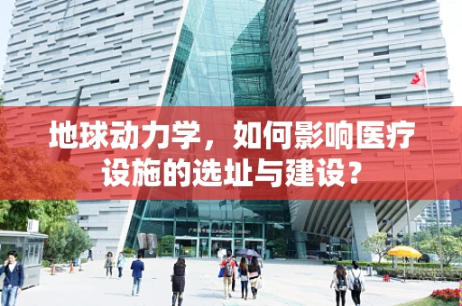地球动力学，如何影响医疗设施的选址与建设？