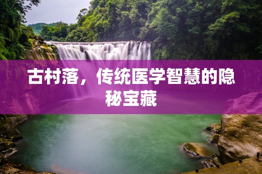 古村落，传统医学智慧的隐秘宝藏